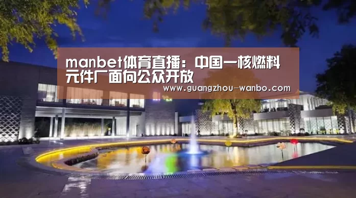 manbet体育直播：中国一核燃料元件厂面向公众开放